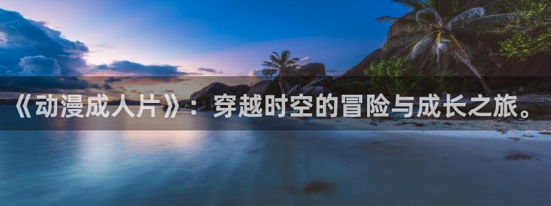 omofun入口：《动漫成人片》：穿越时空的冒险与成长之旅。