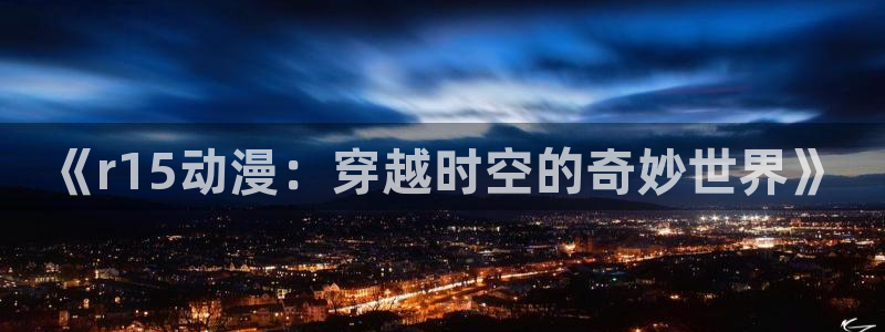 omofun缓存：《r15动漫：穿越时空的奇妙世界》
