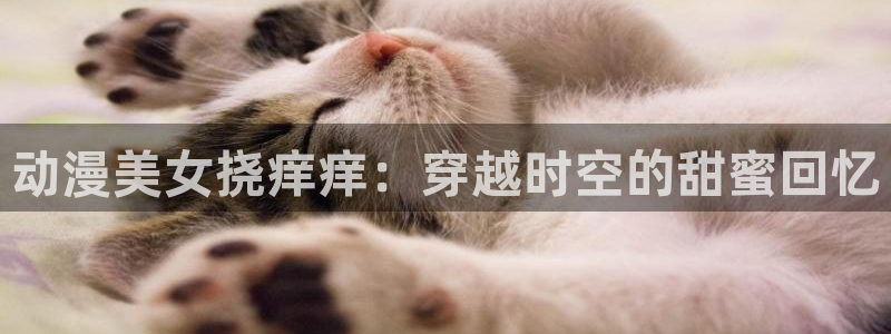 omofun一个：动漫美女挠痒痒：穿越时空的甜蜜回忆