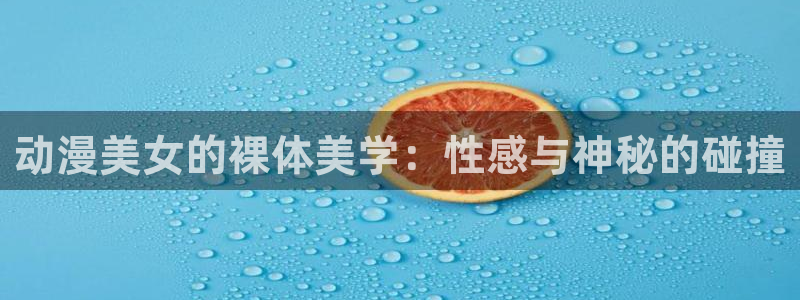 age动漫omofun：动漫美女的裸体美学：性感与神秘的碰撞