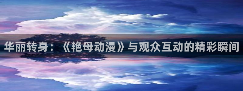 omofun官网入口苹果：华丽转身：《艳母动漫》与观众互动的精彩瞬间