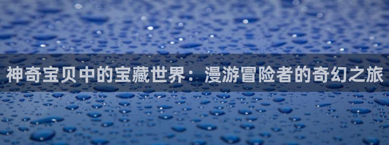 yy漫画网韩版：神奇宝贝中的宝藏世界：漫游冒险者的奇幻之旅