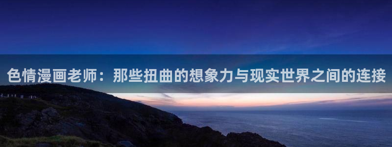 yy漫画免费观看视频：色情漫画老师：那些扭曲的想象力与现实世界之间的连接