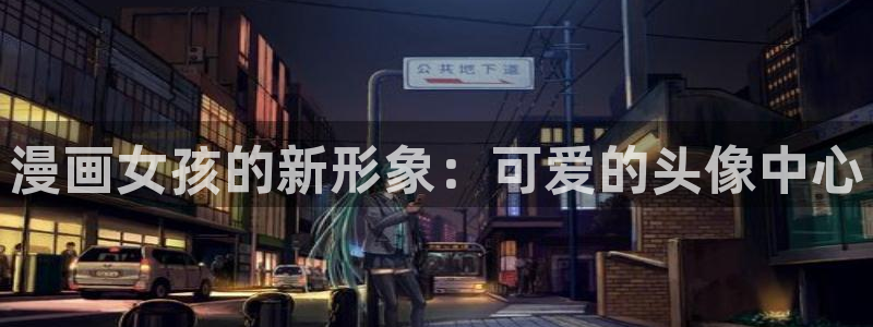 免费观看的yy漫画：漫画女孩的新形象：可爱的头像中心